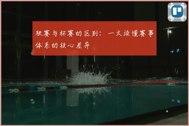 联赛与杯赛的区别:一文读懂赛事体系的核心差异