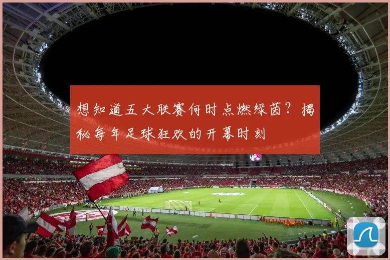 想知道五大联赛何时点燃绿茵?揭秘每年足球狂欢的开幕时刻