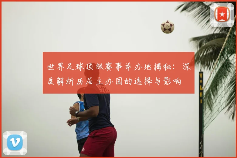 世界足球顶级赛事举办地揭秘:深度解析历届主办国的选择与影响