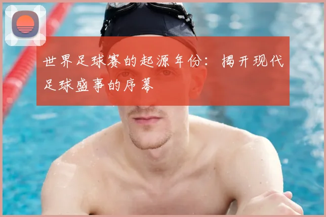 世界足球赛的起源年份：揭开现代足球盛事的序幕