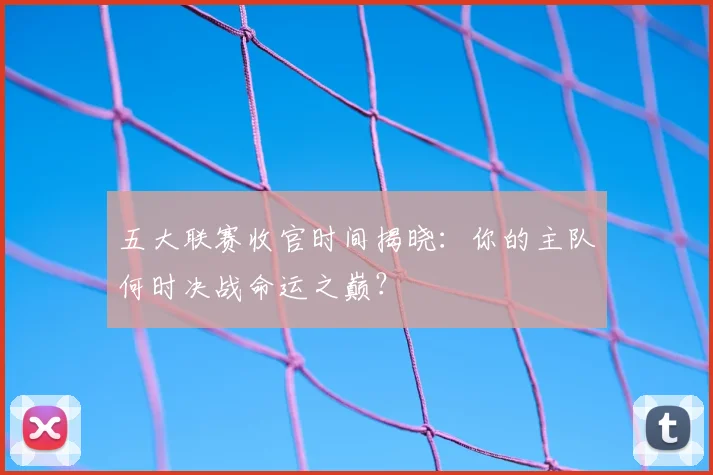 五大联赛收官时间揭晓:你的主队何时决战命运之巅?