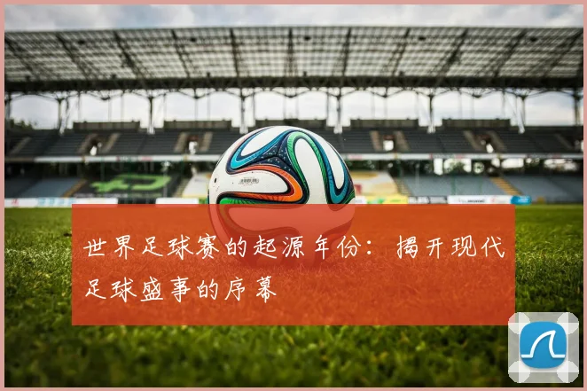 世界足球赛的起源年份：揭开现代足球盛事的序幕