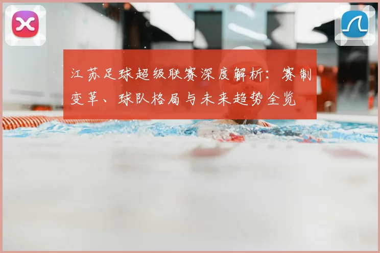 江苏足球超级联赛深度解析:赛制变革、球队格局与未来趋势全览