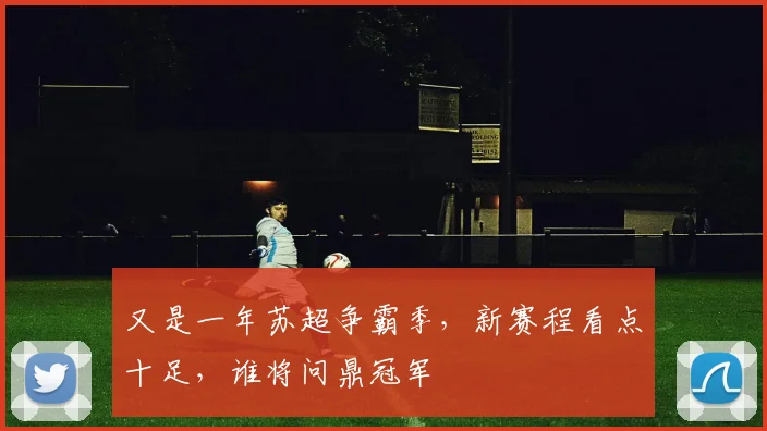 又是一年苏超争霸季，新赛程看点十足，谁将问鼎冠军