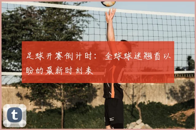 足球开赛倒计时:全球球迷翘首以盼的最新时刻表