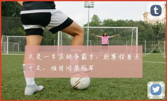 又是一年苏超争霸季，新赛程看点十足，谁将问鼎冠军