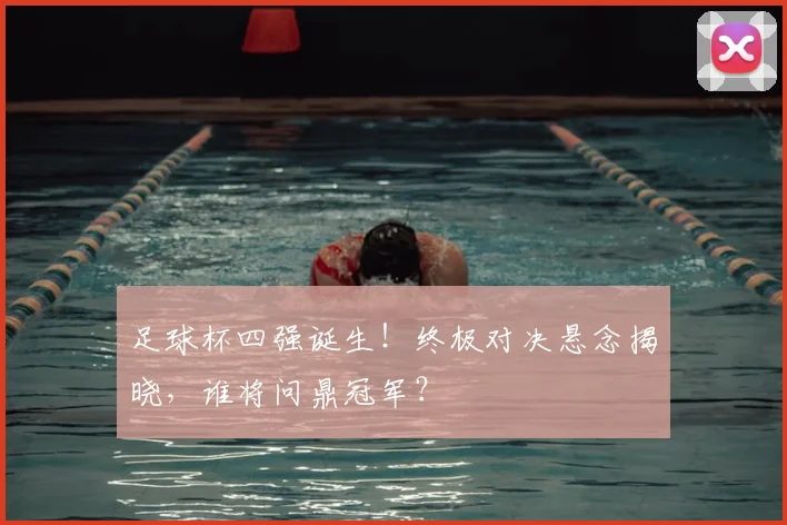 足球杯四强诞生！终极对决悬念揭晓，谁将问鼎冠军？