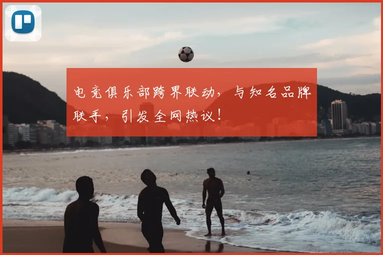 电竞俱乐部跨界联动，与知名品牌联手，引发全网热议！