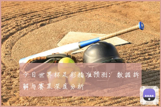 今日世界杯足彩精准预测：数据拆解与赛果深度分析