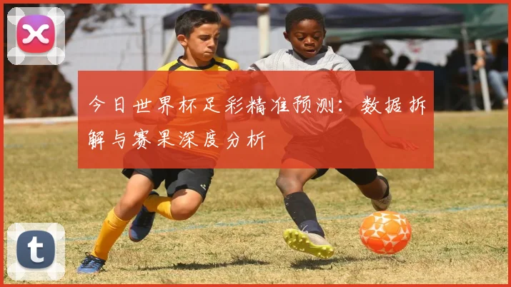 今日世界杯足彩精准预测：数据拆解与赛果深度分析