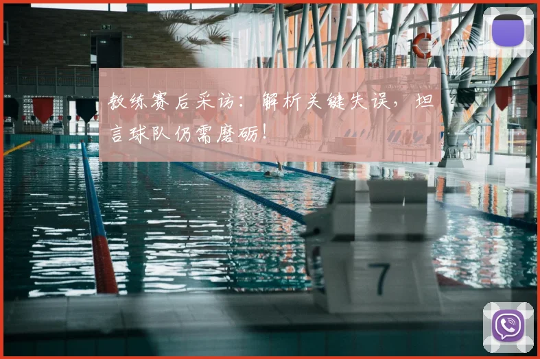 教练赛后采访:解析关键失误,坦言球队仍需磨砺!