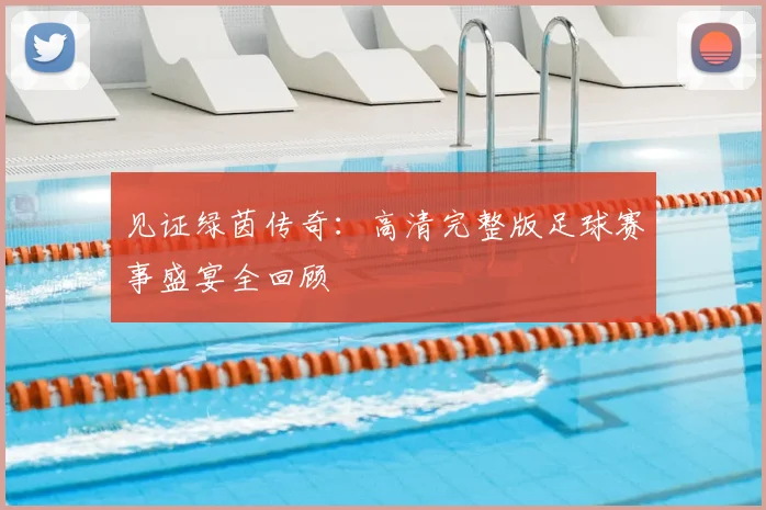 见证绿茵传奇:高清完整版足球赛事盛宴全回顾